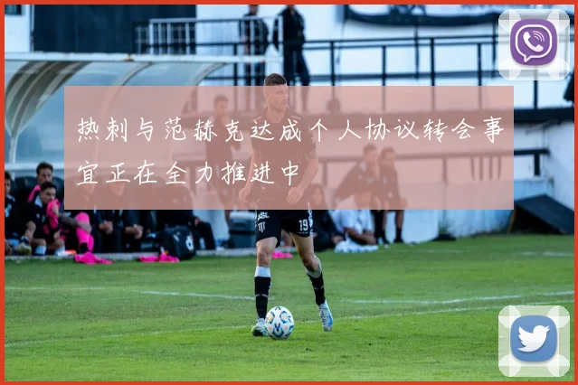 热刺与范赫克达成个人协议转会事宜正在全力推进中