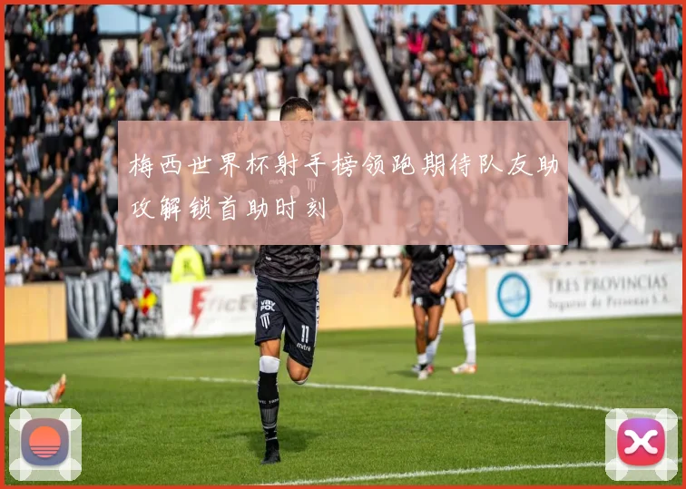 梅西世界杯射手榜领跑期待队友助攻解锁首助时刻