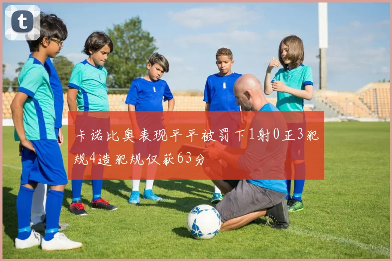 卡诺比奥表现平平被罚下1射0正3犯规4造犯规仅获63分