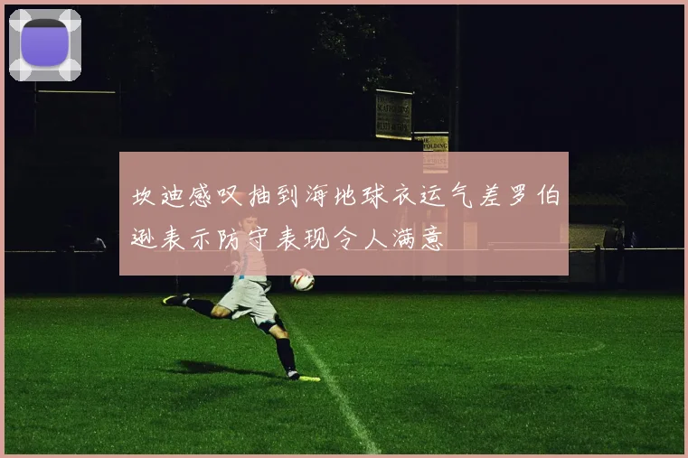 坎迪感叹抽到海地球衣运气差罗伯逊表示防守表现令人满意